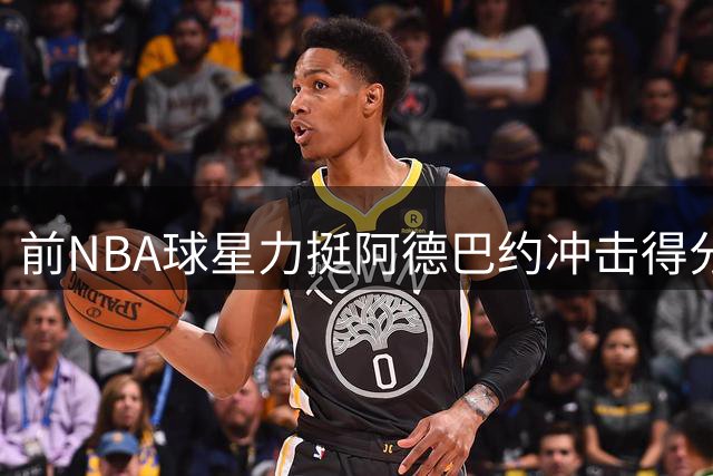 前NBA球星力挺阿德巴约冲击得分新高