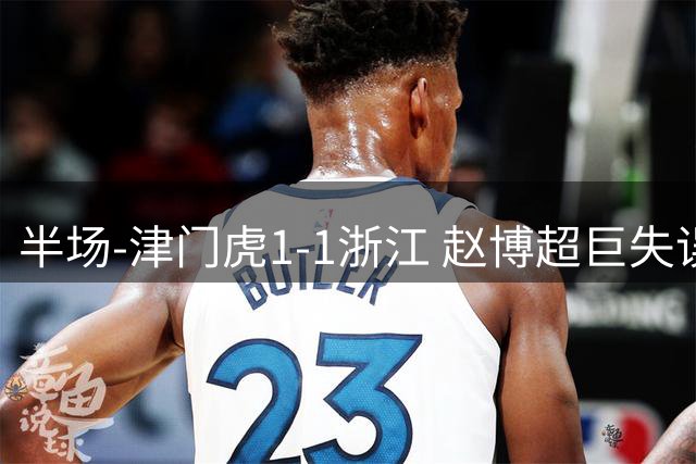 半场-津门虎1-1浙江 赵博超巨失误送礼哈达斯破门米特里策扳平