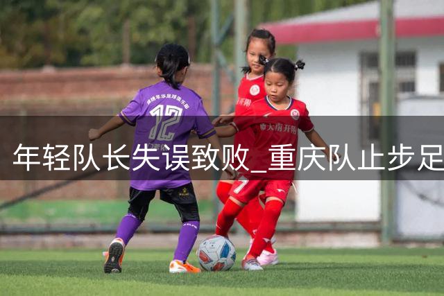 年轻队长失误致败 重庆队止步足协杯八强