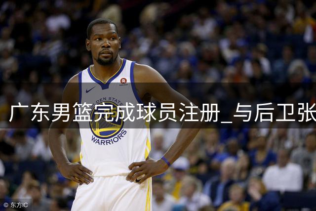 广东男篮完成球员注册 与后卫张文逸续签一年合约